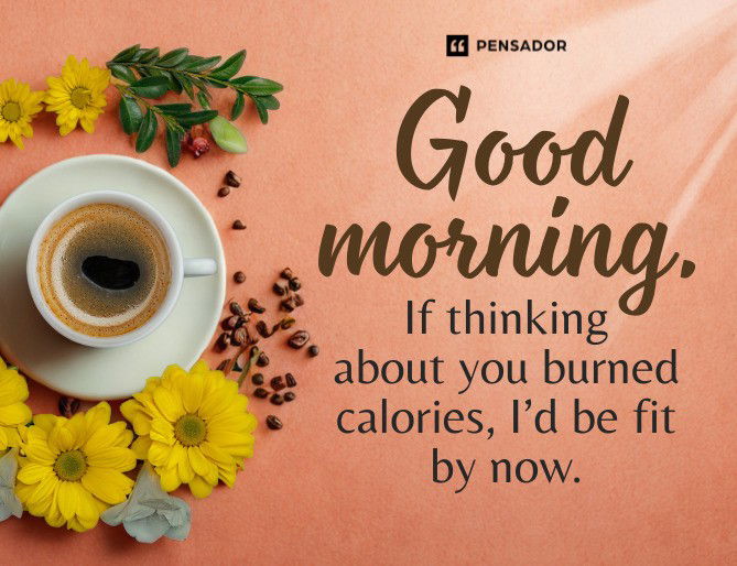 Good morning. If thinking about you burned calories, I’d be fit by now.