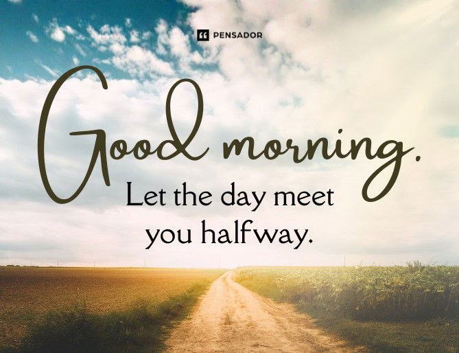Good morning. Let the day meet you halfway.