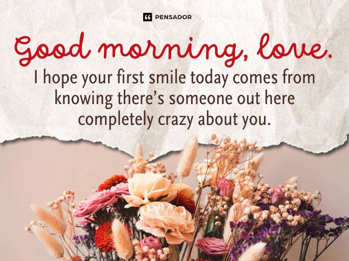 Good morning, love. I hope your first smile today comes from knowing there’s someone out here completely crazy about you.