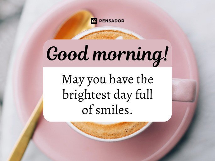 Good morning! May you have the brightest day full of smiles.