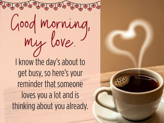 Good morning, my love. I know the day’s about to get busy, so here’s your reminder that someone loves you a lot and is thinking about you already.