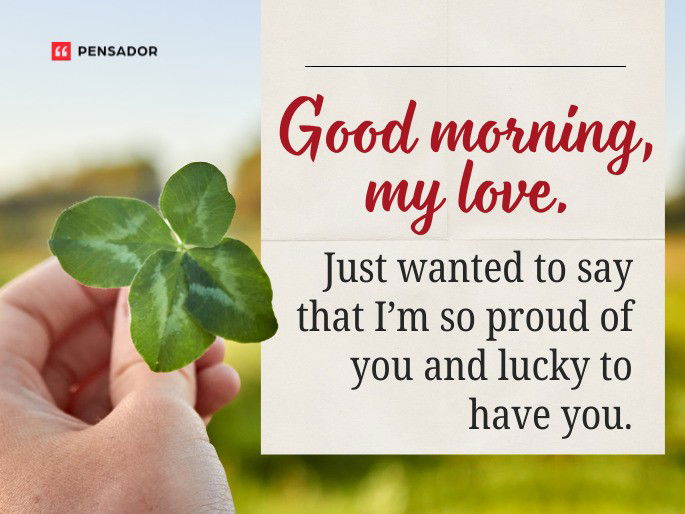Good morning, my love. Just wanted to say that I’m so proud of you and lucky to have you.