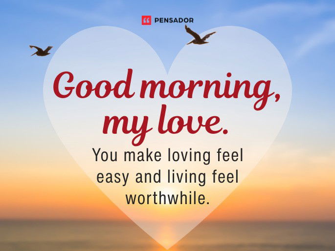 Good morning, my love. You make loving feel easy and living feel worthwhile.