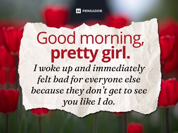 Good morning, pretty girl. I woke up and immediately felt bad for everyone else because they don’t get to see you like I do.