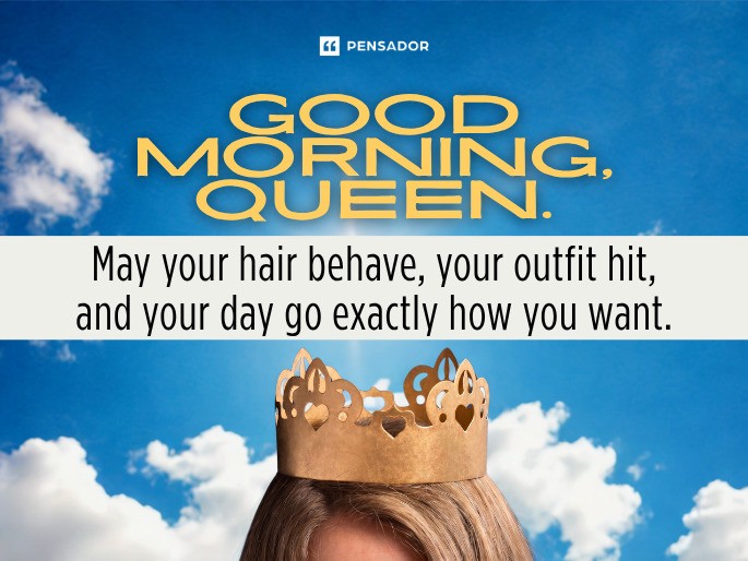 Good morning, queen. May your hair behave, your outfit hit, and your day go exactly how you want.