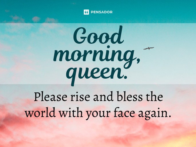 Good morning, queen. Please rise and bless the world with your face again.