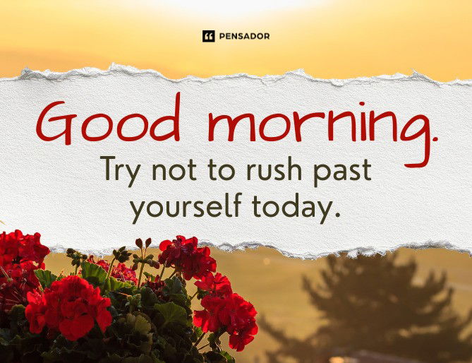 Good morning. Try not to rush past yourself today.