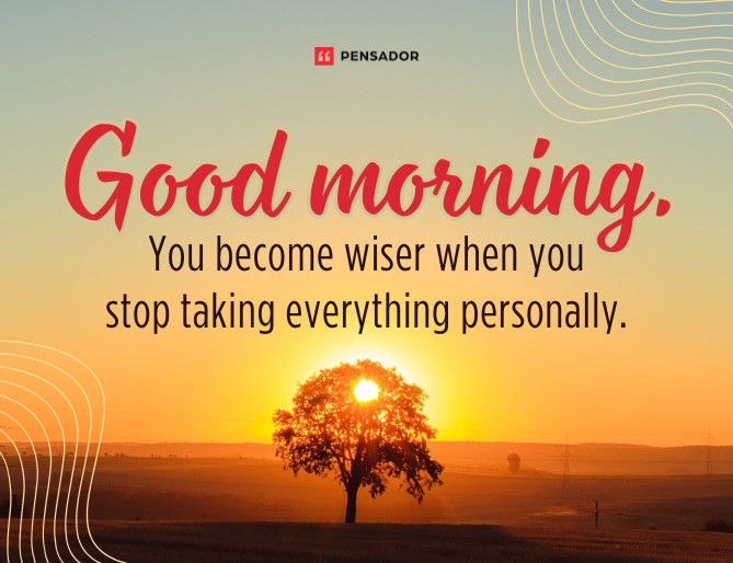 Good morning. You become wiser when you stop taking everything personally.