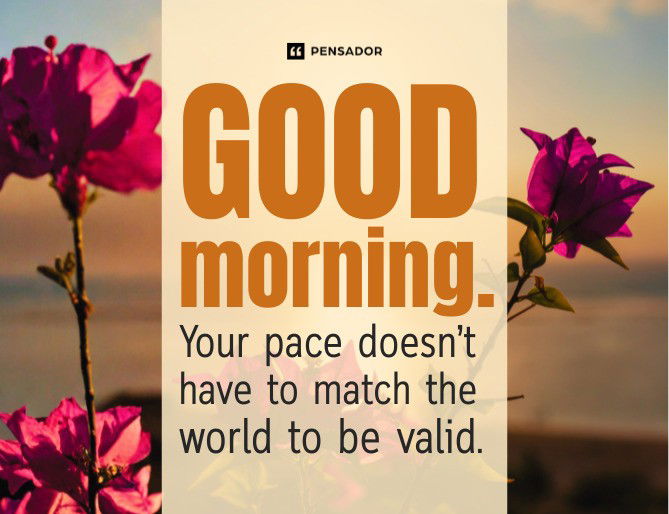 Good morning. Your pace doesn’t have to match the world to be valid.