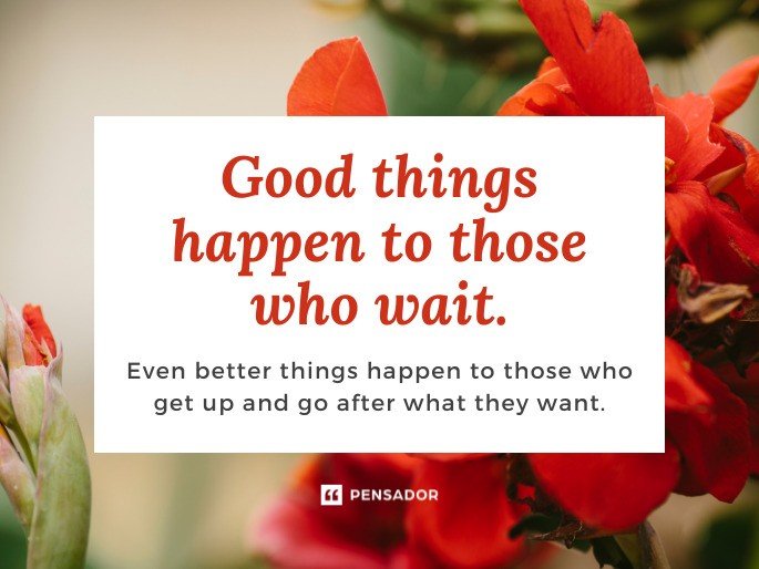 Good things happen to those who wait. Even better things happen to those who get up and go after what they want.