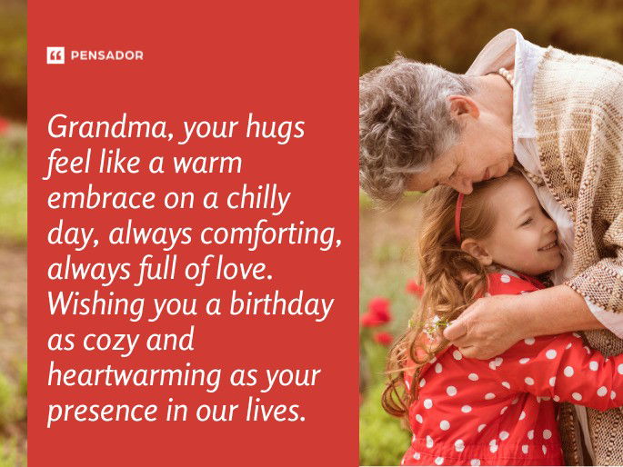 Grandma, your hugs feel like a warm embrace on a chilly day, always comforting, always full of love. Wishing you a birthday as cozy and heartwarming as your presence in our lives.