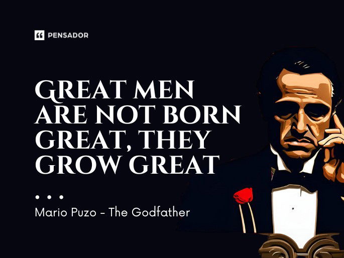 Great men are not born great, they grow great . . .  Mario Puzo - The Godfather