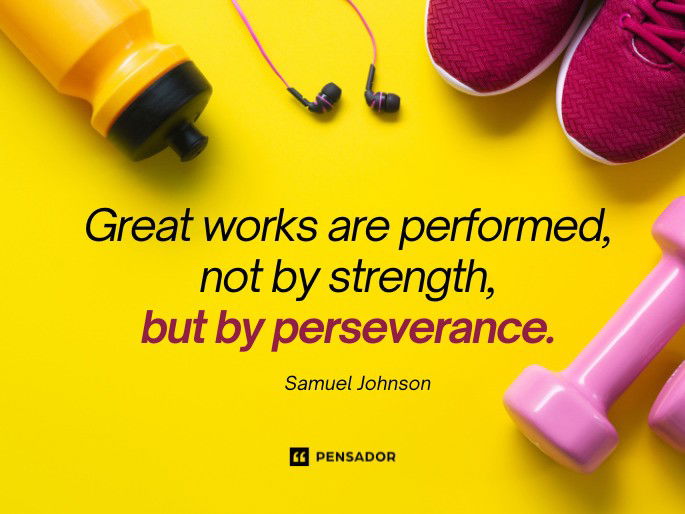 Great works are performed, not by strength, but by perseverance.  Samuel Johnson