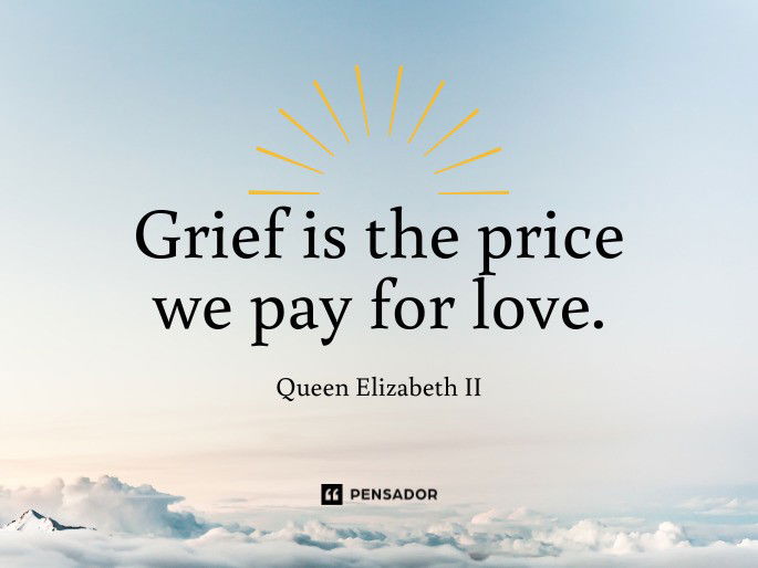 Grief is the price we pay for love.  Queen Elizabeth II