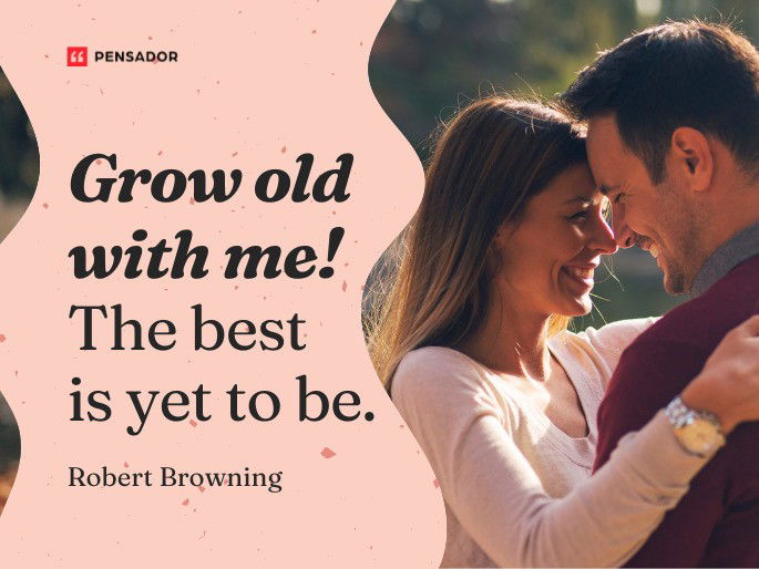 Grow old with me! The best is yet to be.  Robert Browning