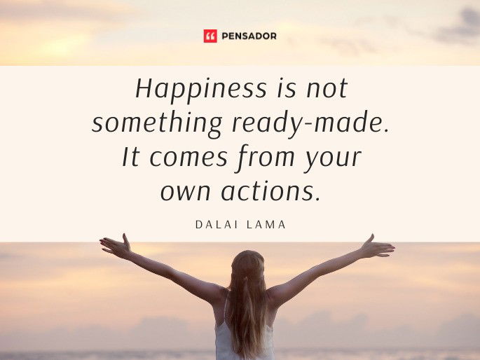 Happiness is not something ready-made. It comes from your own actions.  Dalai Lama