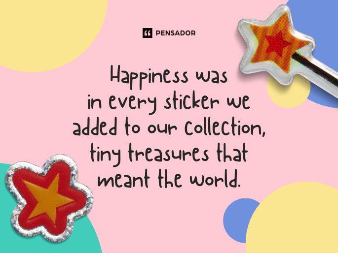 Happiness was in every sticker we added to our collection, tiny treasures that meant the world.