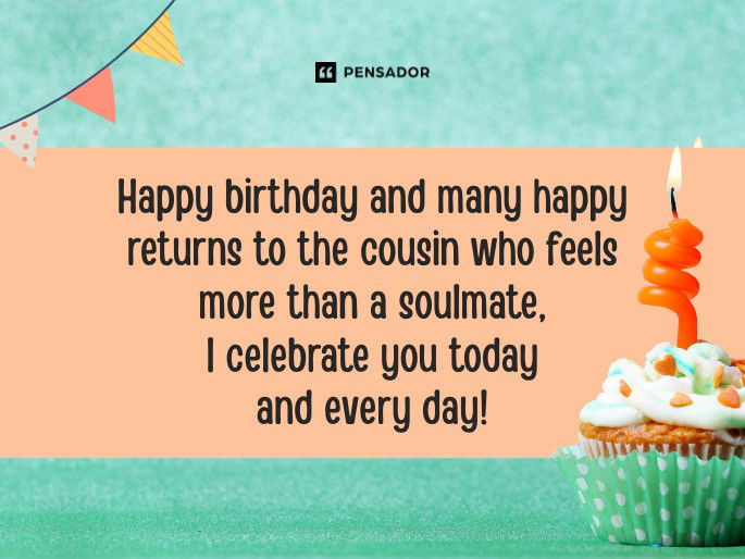 Happy birthday and many happy returns to the cousin who feels more than a soulmate, I celebrate you today and every day!