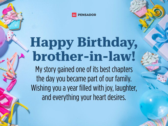 Happy Birthday, brother-in-law! My story gained one of its best chapters the day you became part of our family. Wishing you a year filled with joy, laughter, and everything your heart desires.