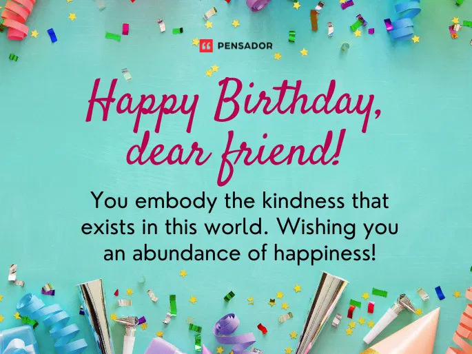 Happy Birthday, dear friend! You embody the kindness that exists in this world. Wishing you an abundance of happiness!