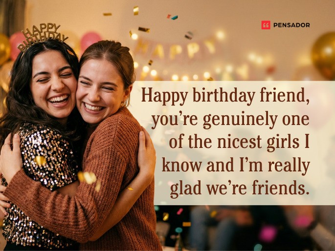 Happy birthday friend, you’re genuinely one of the nicest girls I know and I’m really glad we’re friends.