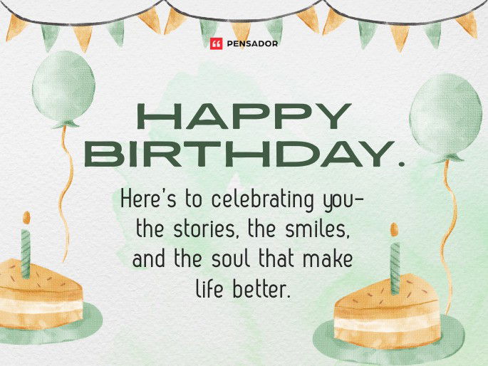 Happy birthday. Here’s to celebrating you- the stories, the smiles, and the soul that make life better.