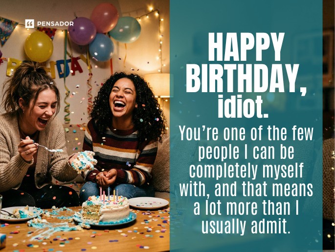 Happy birthday, idiot. You’re one of the few people I can be completely myself with, and that means a lot more than I usually admit.