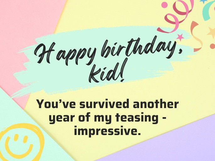 Happy birthday, kid! You’ve survived another year of my teasing - impressive.