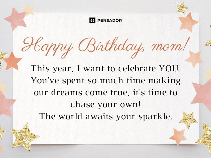 Happy Birthday mom! This year, I want to celebrate YOU. You‘ve spent so much time making our dreams come true, it‘s time to chase your own! The world awaits your sparkle.