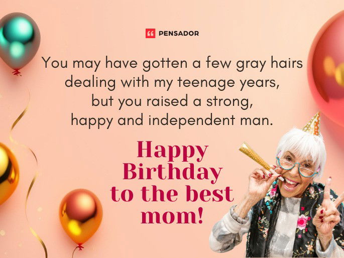 You may have gotten a few gray hairs dealing with my teenage years, but you raised a strong, happy and independent man. Happy Birthday to the best mom!