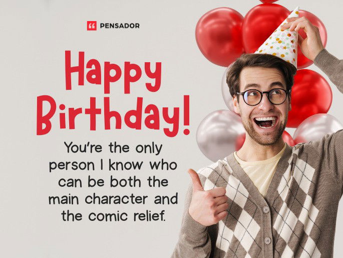 Happy Birthday! You’re the only person I know who can be both the main character and the comic relief.