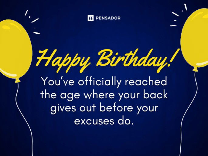 Happy Birthday! You’ve officially reached the age where your back gives out before your excuses do.