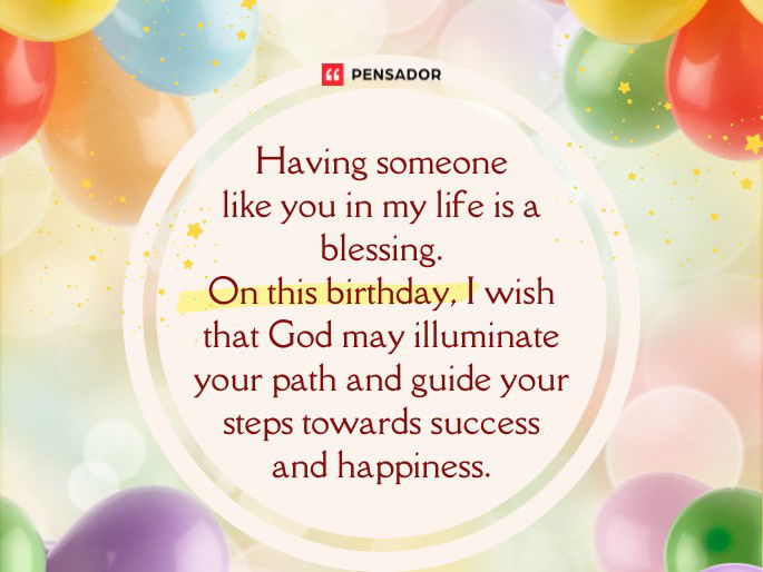 Having someone like you in my life is a blessing. On this birthday, I wish that God may illuminate your path and guide your steps towards success and happiness.