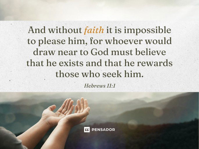 And without faith it is impossible to please him, for whoever would draw near to God must believe that he exists and that he rewards those who seek him. Hebrews 11:1