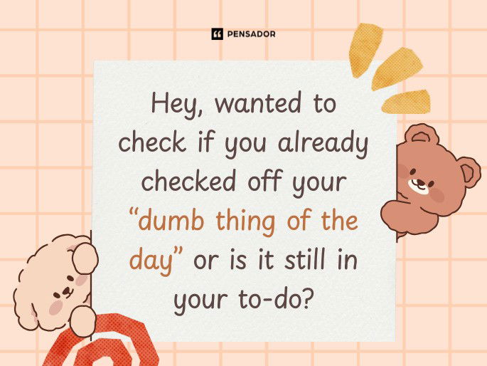 Hey, wanted to check if you already checked off your “dumb thing of the day” or is it still in your to-do?