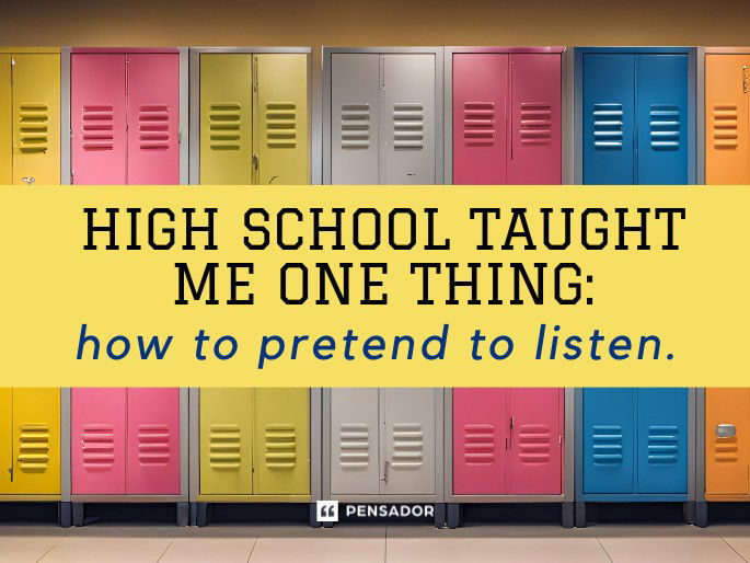 High school taught me one thing: how to pretend to listen.