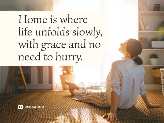 Home is where life unfolds slowly, with grace and no need to hurry.