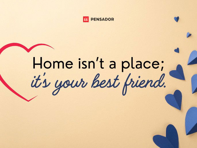 Home isn’t a place; it’s your best friend.