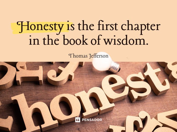 Honesty is the first chapter in the book of wisdom.  Thomas Jefferson