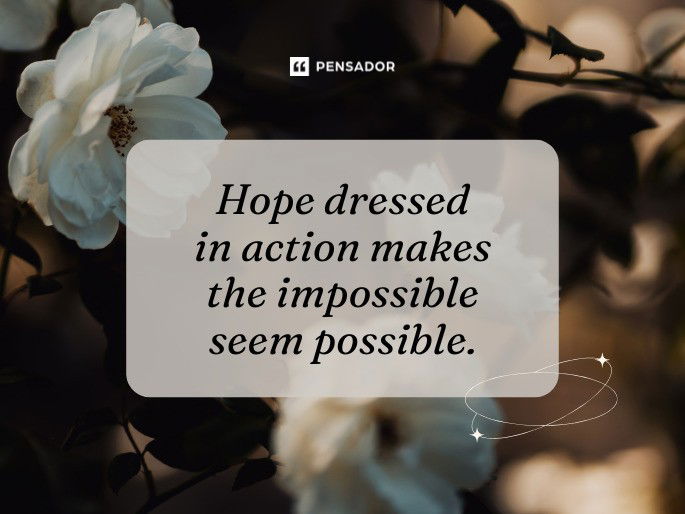 Hope dressed in action makes the impossible seem possible.