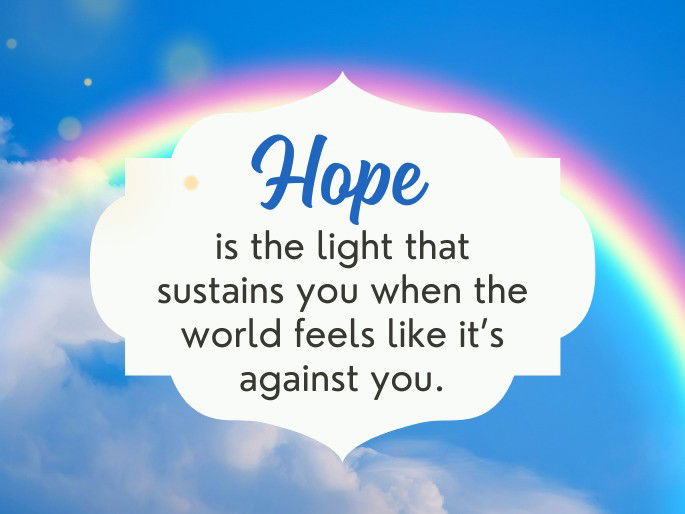 Hope is the light that sustains you when the world feels like it’s against you.