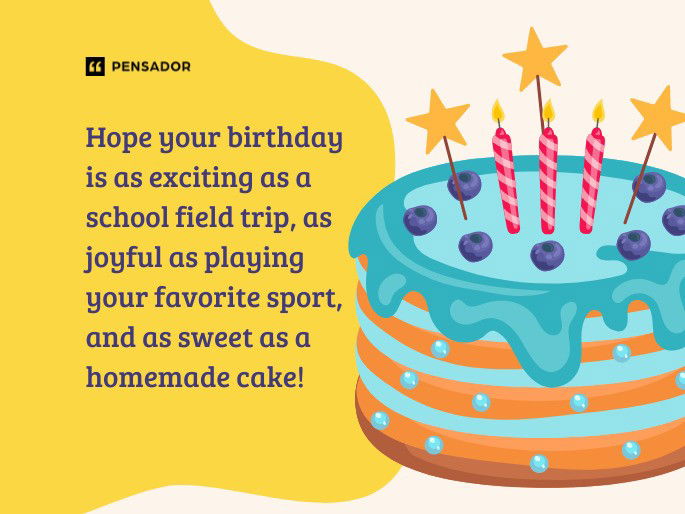 Hope your birthday is as exciting as a school field trip, as joyful as playing your favorite sport, and as sweet as a homemade cake!