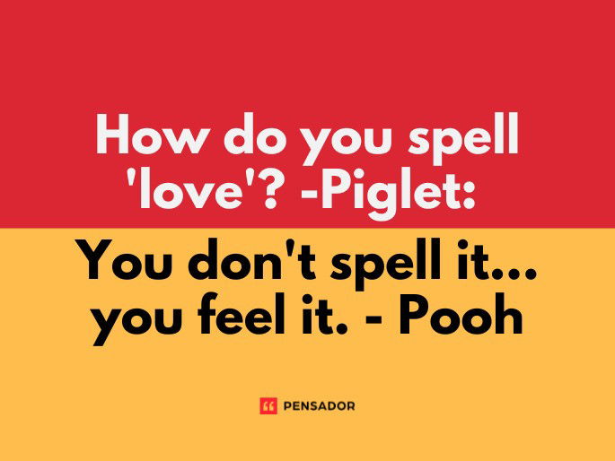 How do you spell ‘love’?-Piglet: You don‘t spell it...you feel it.- Pooh