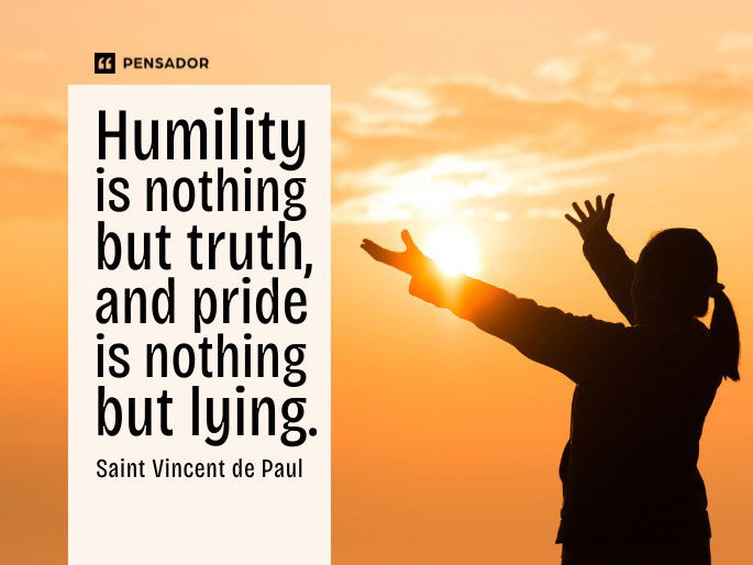 Humility is nothing but truth, and pride is nothing but lying.  Saint Vincent de Paul