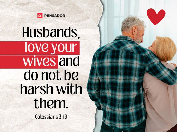 Husbands, love your wives and do not be harsh with them.Colossians 3:19