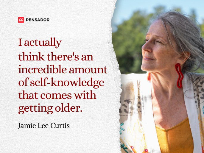 I actually think there‘s an incredible amount of self-knowledge that comes with getting older.  Jamie Lee Curtis