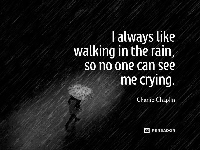 I always like walking in the rain, so no one can see me crying.  Charlie Chaplin