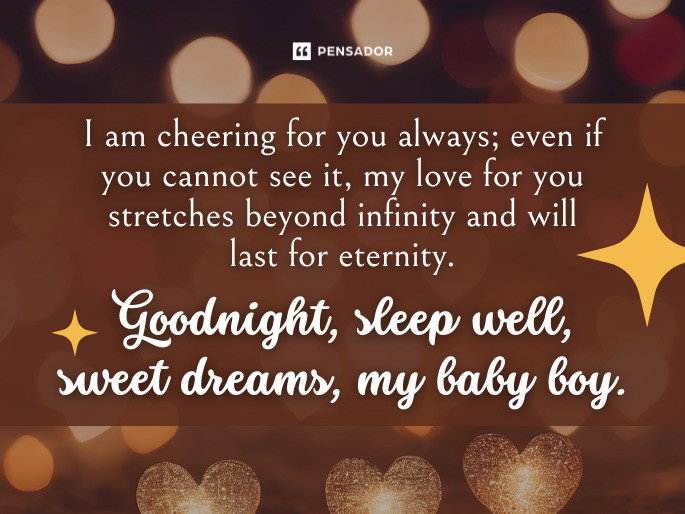 I am cheering for you always; even if you cannot see it, my love for you stretches beyond infinity and will last for eternity. Goodnight, sleep well, sweet dreams, my baby boy.