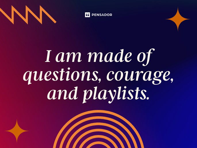I am made of questions, courage, and playlists.