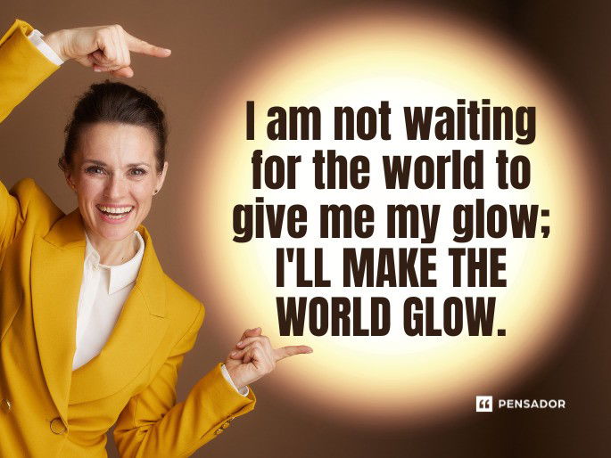 I am not waiting for the world to give me my glow; I‘ll make the world glow.